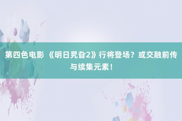 第四色电影 《明日旯旮2》行将登场？或交融前传与续集元素！