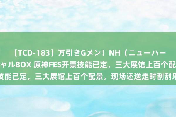 【TCD-183】万引きGメン！NH（ニューハーフ）ペニクリ狩りスペシャルBOX 原神FES开票技能已定，三大展馆上百个配景，现场还送走时刮刮乐
