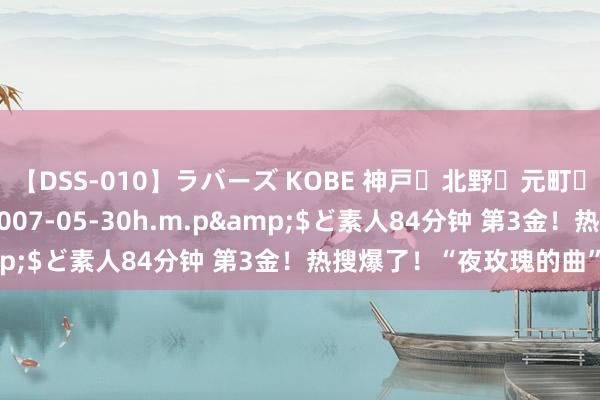 【DSS-010】ラバーズ KOBE 神戸・北野・元町・芦屋編</a>2007-05-30h.m.p&$ど素人84分钟 第3金！热搜爆了！“夜玫瑰的曲”刷屏