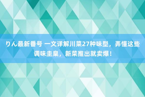 りん最新番号 一文详解川菜27种味型，弄懂这些调味圭臬，新菜推出就卖爆！