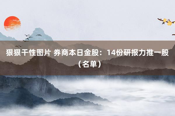 狠狠干性图片 券商本日金股：14份研报力推一股（名单）