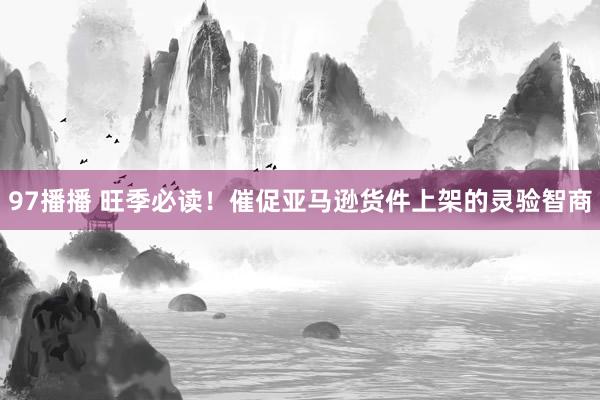 97播播 旺季必读！催促亚马逊货件上架的灵验智商