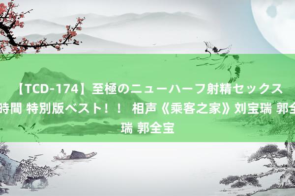 【TCD-174】至極のニューハーフ射精セックス16時間 特別版ベスト！！ 相声《乘客之家》刘宝瑞 郭全宝
