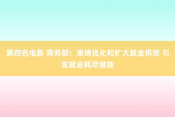 第四色电影 商务部：束缚优化和扩大就业供给 引发就业耗尽潜能