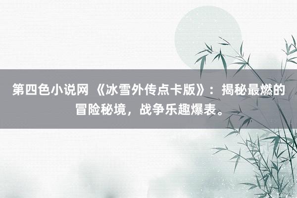 第四色小说网 《冰雪外传点卡版》：揭秘最燃的冒险秘境，战争乐趣爆表。