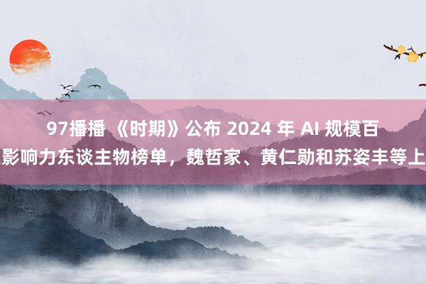 97播播 《时期》公布 2024 年 AI 规模百大影响力东谈主物榜单，魏哲家、黄仁勋和苏姿丰等上榜