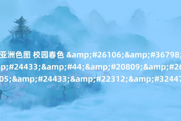 亚洲色图 校园春色 &#26106;&#36798;&#30005;&#24433;&#44;&#20809;&#26829;&#30005;&#24433;&#22312;&#32447;&#30475;&#44;&#28781;&#38376;&#24808;&