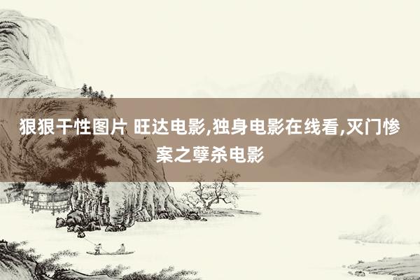 狠狠干性图片 旺达电影,独身电影在线看,灭门惨案之孽杀电影