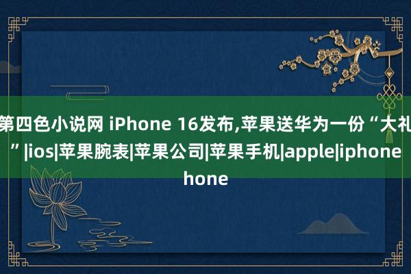 第四色小说网 iPhone 16发布,苹果送华为一份“大礼”|ios|苹果腕表|苹果公司|苹果手机|apple|iphone