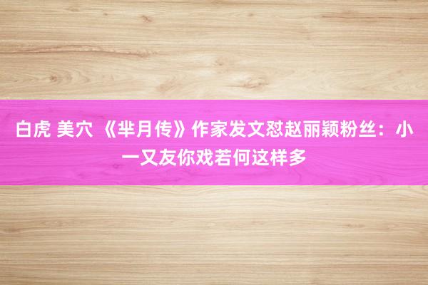 白虎 美穴 《芈月传》作家发文怼赵丽颖粉丝：小一又友你戏若何这样多