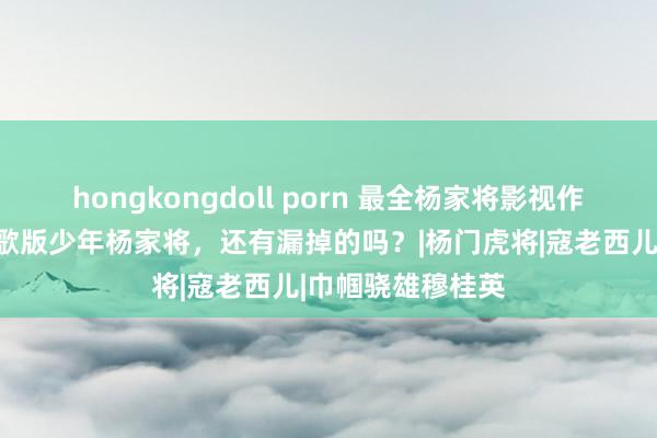 hongkongdoll porn 最全杨家将影视作品，经典岂止胡歌版少年杨家将，还有漏掉的吗？|杨门虎将|寇老西儿|巾帼骁雄穆桂英