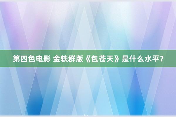 第四色电影 金轶群版《包苍天》是什么水平？