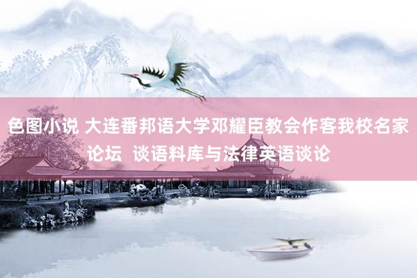 色图小说 大连番邦语大学邓耀臣教会作客我校名家论坛  谈语料库与法律英语谈论