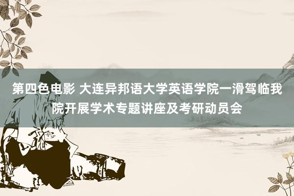 第四色电影 大连异邦语大学英语学院一滑驾临我院开展学术专题讲座及考研动员会