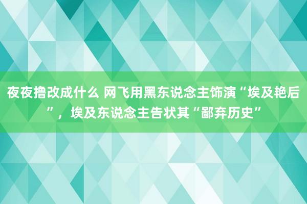 夜夜撸改成什么 网飞用黑东说念主饰演“埃及艳后”，埃及东说念主告状其“鄙弃历史”