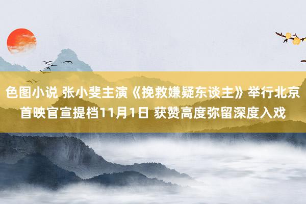 色图小说 张小斐主演《挽救嫌疑东谈主》举行北京首映官宣提档11月1日 获赞高度弥留深度入戏
