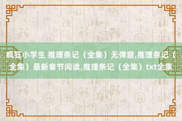 疯狂小学生 推理条记（全集）无弹窗,推理条记（全集）最新章节阅读,推理条记（全集）txt全集
