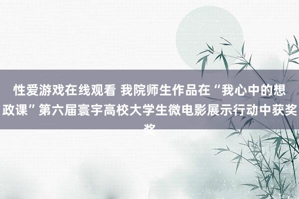性爱游戏在线观看 我院师生作品在“我心中的想政课”第六届寰宇高校大学生微电影展示行动中获奖