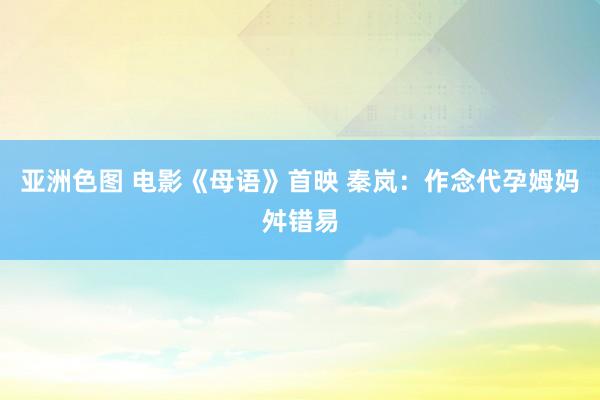 亚洲色图 电影《母语》首映 秦岚：作念代孕姆妈舛错易