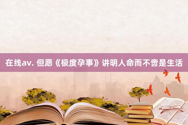 在线av. 但愿《极度孕事》讲明人命而不啻是生活