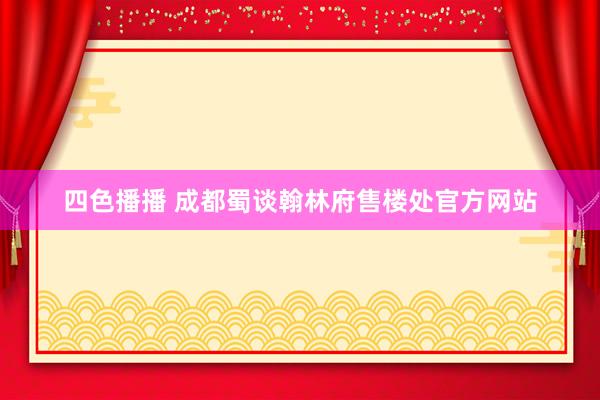 四色播播 成都蜀谈翰林府售楼处官方网站