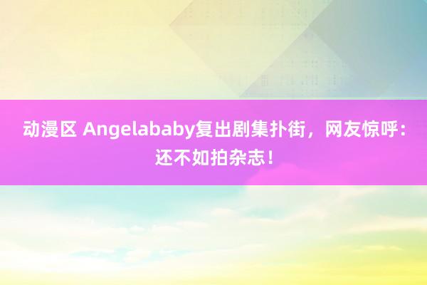 动漫区 Angelababy复出剧集扑街，网友惊呼：还不如拍杂志！