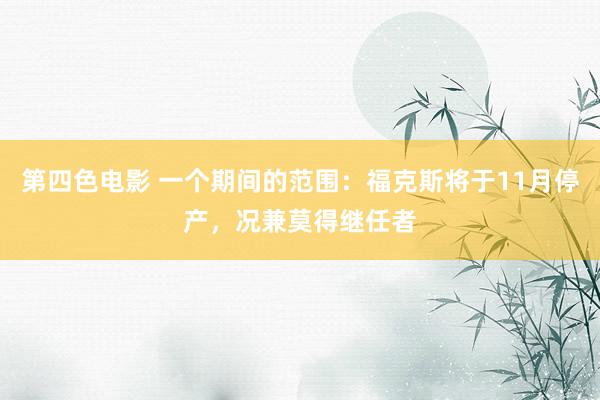 第四色电影 一个期间的范围：福克斯将于11月停产，况兼莫得继任者