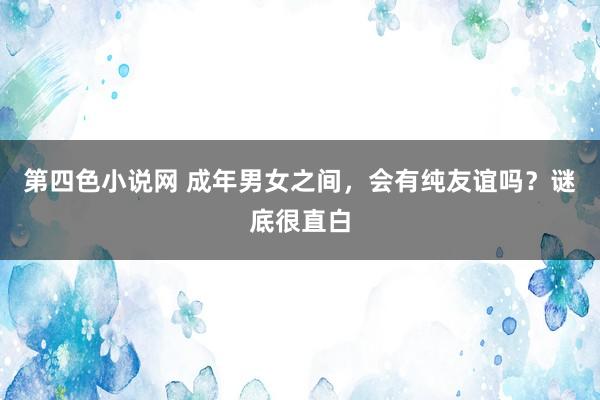 第四色小说网 成年男女之间，会有纯友谊吗？谜底很直白