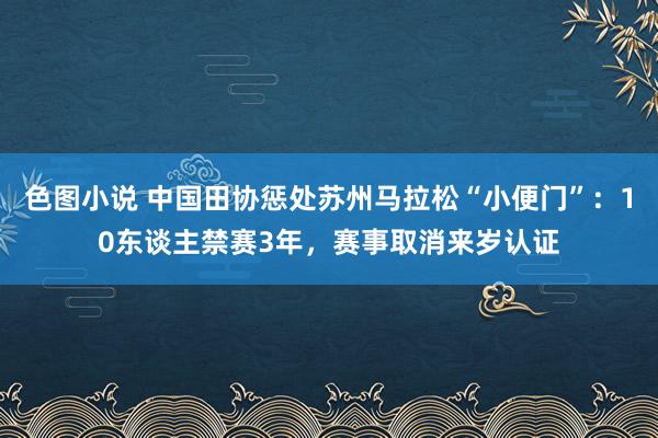 色图小说 中国田协惩处苏州马拉松“小便门”：10东谈主禁赛3年，赛事取消来岁认证
