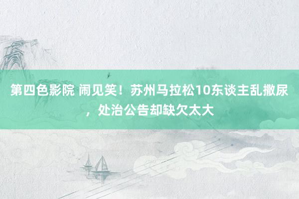 第四色影院 闹见笑！苏州马拉松10东谈主乱撒尿，处治公告却缺欠太大