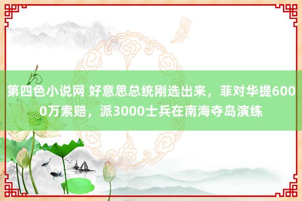 第四色小说网 好意思总统刚选出来，菲对华提6000万索赔，派3000士兵在南海夺岛演练