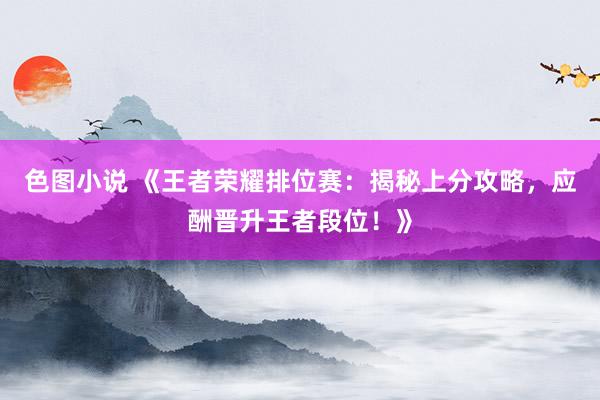 色图小说 《王者荣耀排位赛：揭秘上分攻略，应酬晋升王者段位！》