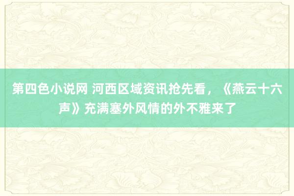 第四色小说网 河西区域资讯抢先看，《燕云十六声》充满塞外风情的外不雅来了