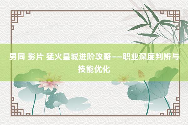 男同 影片 猛火皇城进阶攻略——职业深度判辨与技能优化