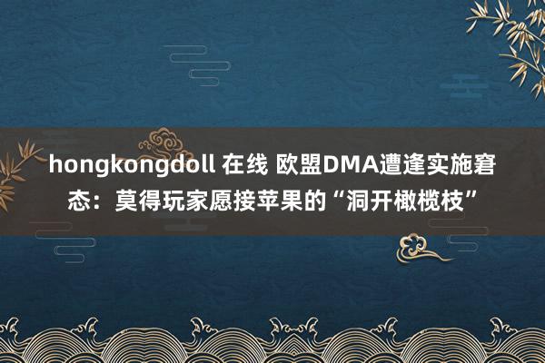 hongkongdoll 在线 欧盟DMA遭逢实施窘态：莫得玩家愿接苹果的“洞开橄榄枝”