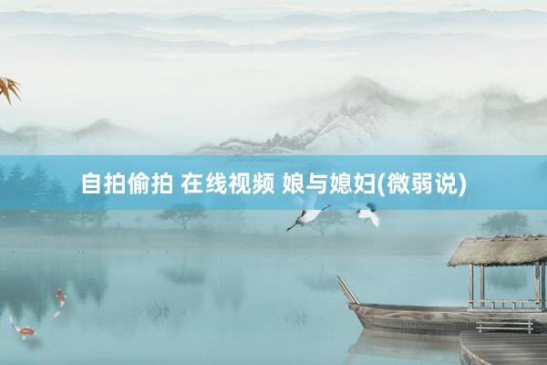 自拍偷拍 在线视频 娘与媳妇(微弱说)