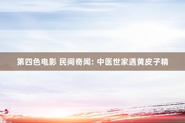 第四色电影 民间奇闻: 中医世家遇黄皮子精