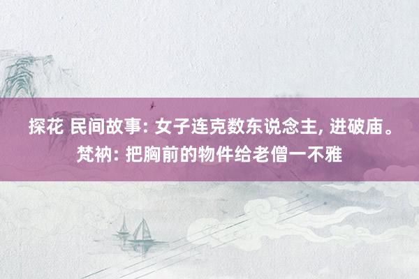 探花 民间故事: 女子连克数东说念主， 进破庙。梵衲: 把胸前的物件给老僧一不雅