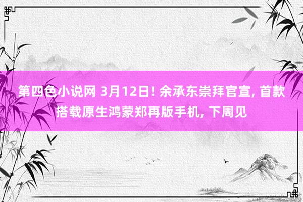 第四色小说网 3月12日! 余承东崇拜官宣， 首款搭载原生鸿蒙郑再版手机， 下周见