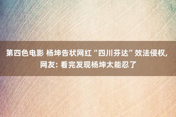 第四色电影 杨坤告状网红“四川芬达”效法侵权, 网友: 看完发现杨坤太能忍了