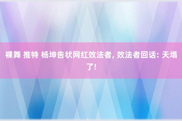 裸舞 推特 杨坤告状网红效法者， 效法者回话: 天塌了!
