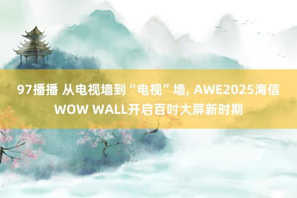97播播 从电视墙到“电视”墙， AWE2025海信WOW WALL开启百吋大屏新时期
