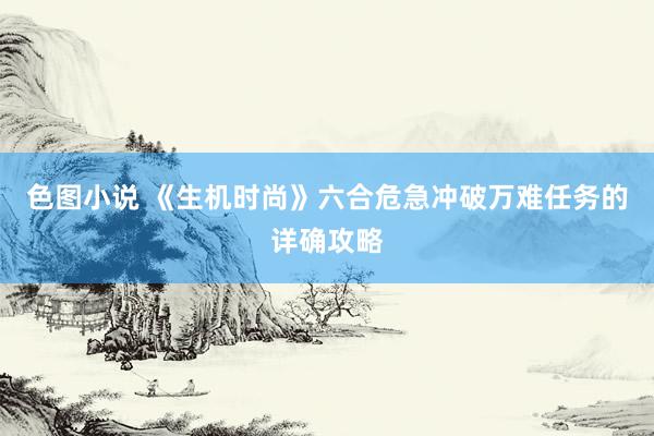 色图小说 《生机时尚》六合危急冲破万难任务的详确攻略