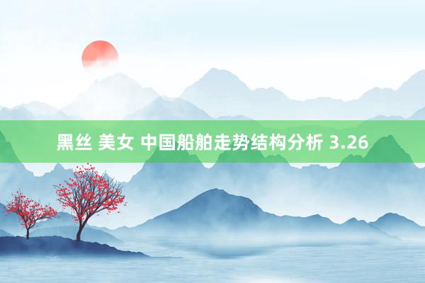 黑丝 美女 中国船舶走势结构分析 3.26