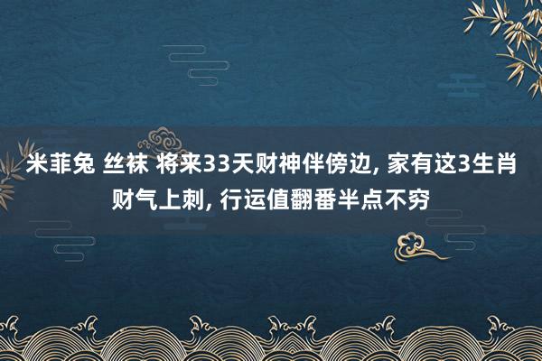 米菲兔 丝袜 将来33天财神伴傍边, 家有这3生肖财气上刺, 行运值翻番半点不穷