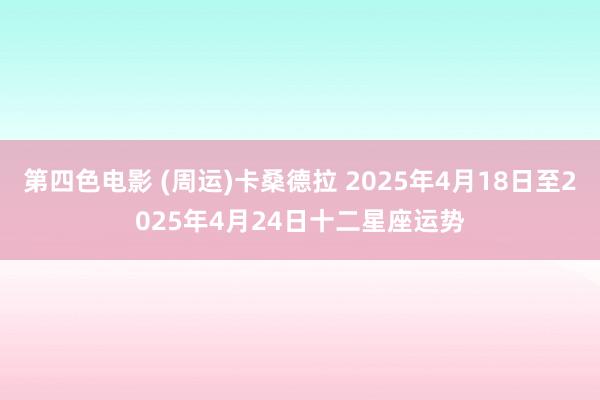 第四色电影 (周运)卡桑德拉 2025年4月18日至2025年4月24日十二星座运势