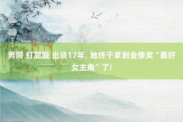 男同 打屁股 出谈17年， 她终于拿到金像奖“最好女主角”了!