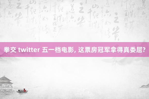 拳交 twitter 五一档电影， 这票房冠军拿得真委屈?