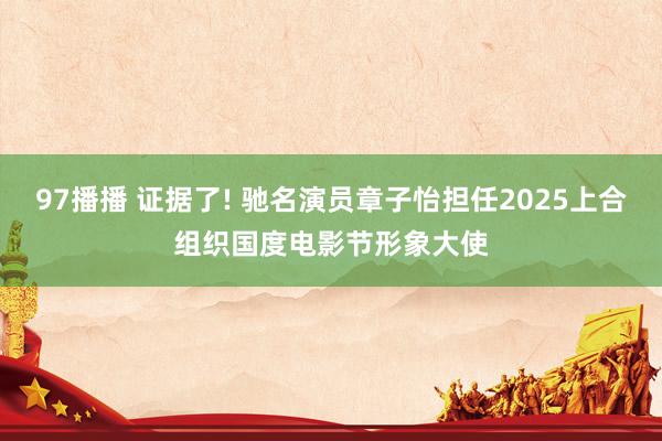 97播播 证据了! 驰名演员章子怡担任2025上合组织国度电影节形象大使