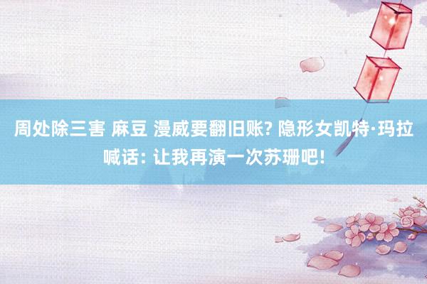 周处除三害 麻豆 漫威要翻旧账? 隐形女凯特·玛拉喊话: 让我再演一次苏珊吧!